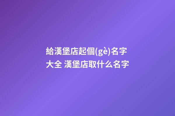 給漢堡店起個(gè)名字大全 漢堡店取什么名字-第1張-店鋪起名-玄機(jī)派